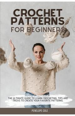 Crochet Patterns for Beginners: The Ultimate Guide to Learn Crocheting. Tips and Tricks to Create Your Favorite Patterns - Penelope Cole
