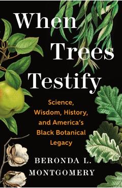 When Trees Testify: Science, Wisdom, History, and America's Black Botanical Legacy - Beronda L. Montgomery