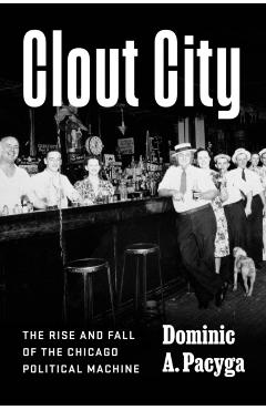 Clout City: The Rise and Fall of the Chicago Political Machine - Dominic A. Pacyga