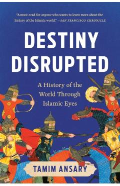 Destiny Disrupted: A History of the World Through Islamic Eyes - Tamim Ansary