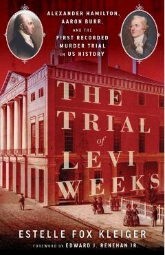 The Trial of Levi Weeks: Alexander Hamilton, Aaron Burr, and the First Recorded Murder Trial in Us History - Estelle Fox Kleiger