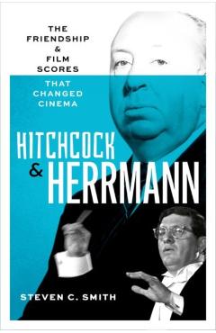 Hitchcock and Herrmann: The Friendship and Film Scores That Changed Cinema - Steven C. Smith