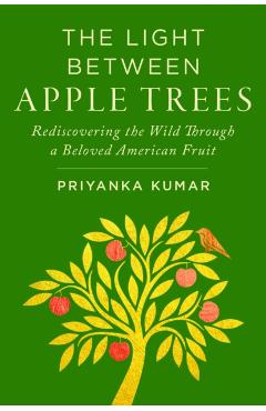 The Light Between Apple Trees: Rediscovering the Wild Through a Beloved American Fruit - Priyanka Kumar
