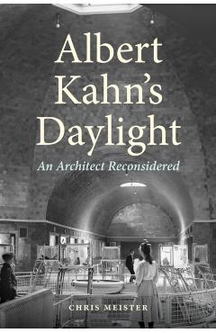 Albert Kahn's Daylight: An Architect Reconsidered - Chris Meister