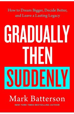 Gradually Then Suddenly: How to Dream Bigger, Decide Better, and Leave a Lasting Legacy - Mark Batterson