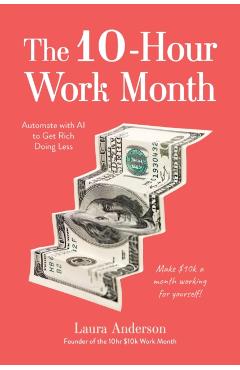 The 10-Hour Work Month: Automate with AI to Get Rich Doing Less - Laura Anderson