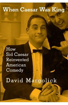 When Caesar Was King: How Sid Caesar Reinvented American Comedy - David Margolick