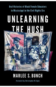 Unlearning the Hush: Oral Histories of Black Female Educators in Mississippi in the Civil Rights Era - Marlee S. Bunch