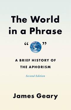 The World in a Phrase: A Brief History of the Aphorism, Second Edition - James Geary