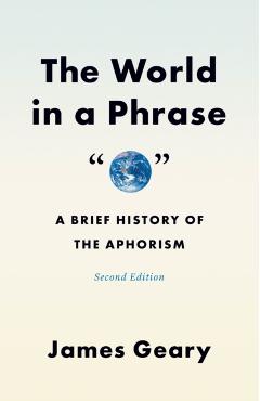The World in a Phrase: A Brief History of the Aphorism, Second Edition - James Geary