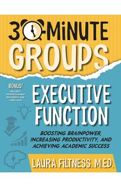 30-Minute Groups: Executive Function: Boosting Brainpower, Increasing Productivity, and Achieving Academic Success - Laura Filtness