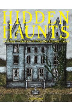Hidden Haunts: A Creepy Collection of Forgotten Ghostly Places - Conner Gossel