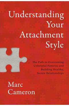 Understanding Your Attachment Style: The Path to Overcoming Unhelpful Patterns and Building Healthy, Secure Relationships - Marc Cameron