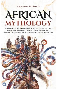 African Mythology: A fascinating exploration of African myths, gods and spiritual stories rooted in the ancient cultures and legends of the continent - Amadou Sissoko