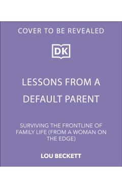 Lessons from a Default Parent: Surviving the Frontline of Family Life (from a Woman on the Edge) - Lou Beckett