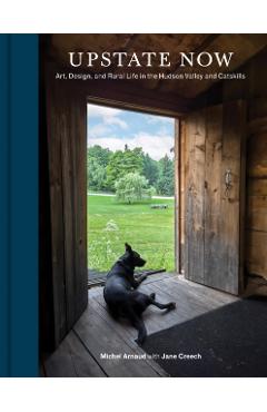 Upstate Now: Art, Design, and Rural Life in the Hudson Valley and Catskills - Michel Arnaud