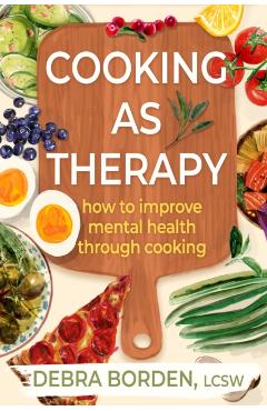 Cooking as Therapy: How to Improve Mental Health Through Cooking - Debra Borden