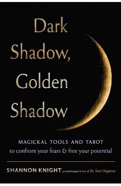 Dark Shadow, Golden Shadow: Magickal Tools and Tarot to Confront Your Fears and Free Your Potential - Shannon Knight