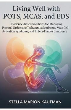 Living Well with POTS, MCAS, and EDS: Evidence-Based Solutions for Managing Postural Orthostatic Tachycardia Syndrome, Mast Cell Activation Syndrome, - Stella Marion Kaufman