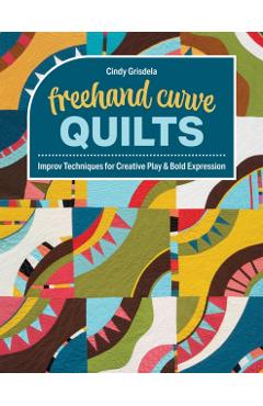 FreeHand Curve Quilts: Improv Techniques for Creative Play & Bold Expression - Cindy Grisdela