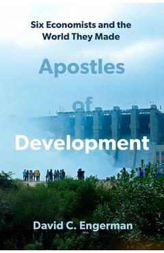 Apostles of Development: Six Economists and the World They Made - David C. Engerman