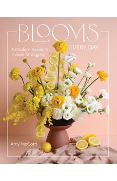 Blooms Every Day: A Modern Guide to Flower Arranging - Amy Mccord