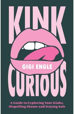 Kink Curious: A Guide to Exploring Your Kinks, Dispelling Shame and Staying Safe - Gigi Engle