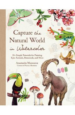 Capture the Natural World in Watercolor: 35+ Simple Tutorials for Painting Epic Animals, Botanicals, and More - Anastasiia Morozova