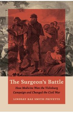 The Surgeon's Battle: How Medicine Won the Vicksburg Campaign and Changed the Civil War - Lindsay Rae Smith Privette