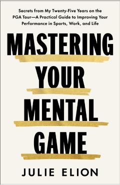 Winning Your Mental Game: Secrets from My Twenty-Five Years on the PGA Tour: A Practical Guide to Improving Your Performance in Sports, Work, and Life - Julie Elion