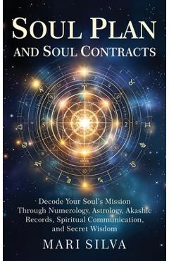 Soul Plan and Soul Contracts: Decode Your Soul's Mission Through Numerology, Astrology, Akashic Records, Spiritual Communication, and Secret Wisdom - Mari Silva