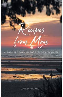 Recipes from Mom: Alzheimer\'s through the Eyes of a Daughter - Gaye Lynne Knott