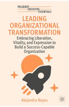 Leading Organizational Transformation: Embracing Liberation, Vitality, and Expression to Build a Success-Capable Organization - Alejandro Reyes