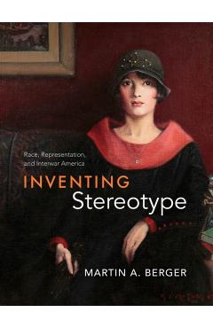 Inventing Stereotype: Race, Representation, and Interwar America - Martin A. Berger