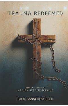 Trauma Redeemed: A Biblical Response to Medicalized Suffering - Julie A. Ganschow