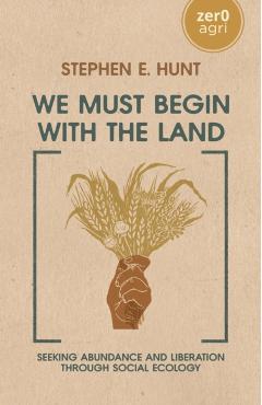 We Must Begin with the Land: Seeking Abundance and Liberation Through Social Ecology - Stephen Hunt