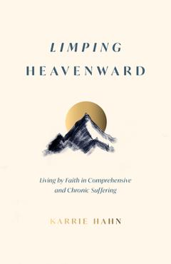 Limping Heavenward: Living by Faith in Comprehensive and Chronic Suffering - Karrie Hahn
