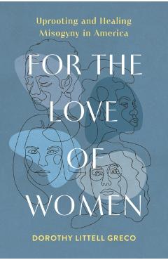 For the Love of Women: Uprooting and Healing Misogyny in America - Dorothy Littell Greco
