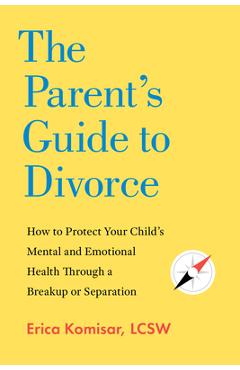The Parent\'s Guide to Divorce: How to Protect Your Child\'s Mental and Emotional Health Through a Breakup or Separation - Erica Komisar