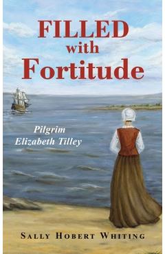 Filled with Fortitude: Pilgrim Elizabeth Tilley - Sally Hobert Whiting