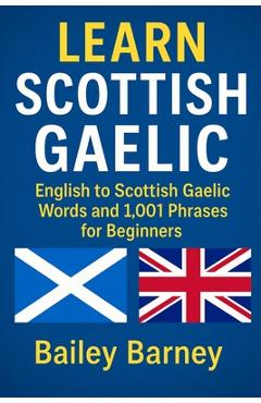 Learn Scottish Gaelic: English to Scottish Gaelic Words and 1,001 Phrases for Beginners - Bailey Barney