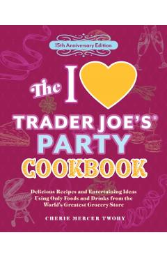 The I Love Trader Joe's Party Cookbook: 15th Anniversary Edition: Delicious Recipes and Entertaining Ideas Using Only Foods and Drinks from the World' - Cherie Mercer Twohy