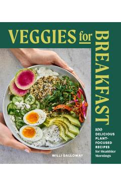 Veggies for Breakfast: 100 Delicious Plant-Focused Recipes for Healthier Mornings - Willi Galloway