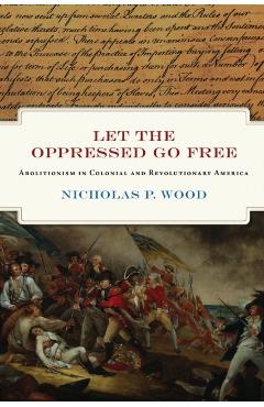 Let the Oppressed Go Free: Abolitionism in Colonial and Revolutionary America - Nicholas P. Wood