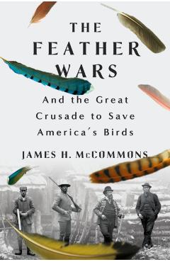 The Feather Wars: And the Great Crusade to Save America's Birds - James H. Mccommons
