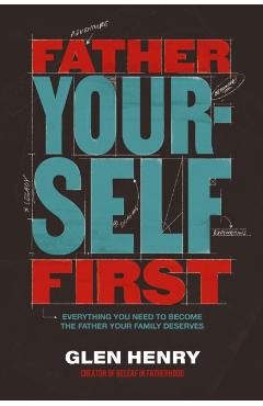 Father Yourself First: Everything You Need to Become the Father Your Family Deserves - Glen Henry
