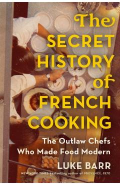 The Secret History of French Cooking: The Outlaw Chefs Who Made Food Modern - Luke Barr