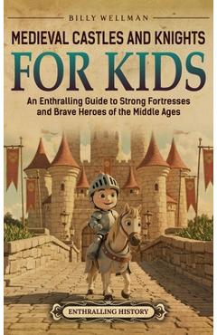 Medieval Castles and Knights for Kids: An Enthralling Guide to Strong Fortresses and Brave Heroes of the Middle Ages - Billy Wellman