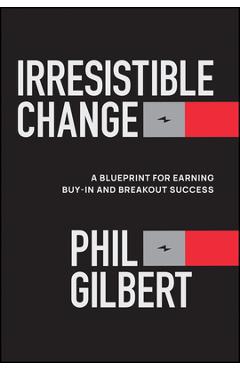 Irresistible Change: A Blueprint for Earning Buy-In and Breakout Success - Phil Gilbert