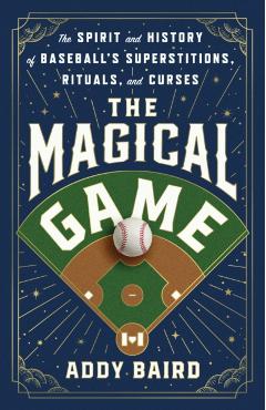 The Magical Game: The Spirit and History of Baseball's Superstitions, Rituals, and Curses - Addy Baird